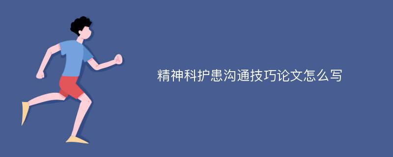 精神科护患沟通技巧论文怎么写