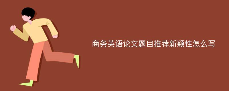 商务英语论文题目推荐新颖性怎么写