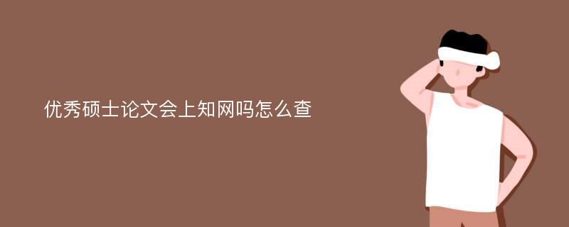 优秀硕士论文会上知网吗怎么查