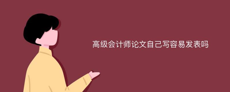 高级会计师论文自己写容易发表吗