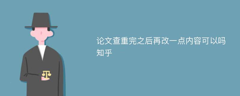 论文查重完之后再改一点内容可以吗知乎