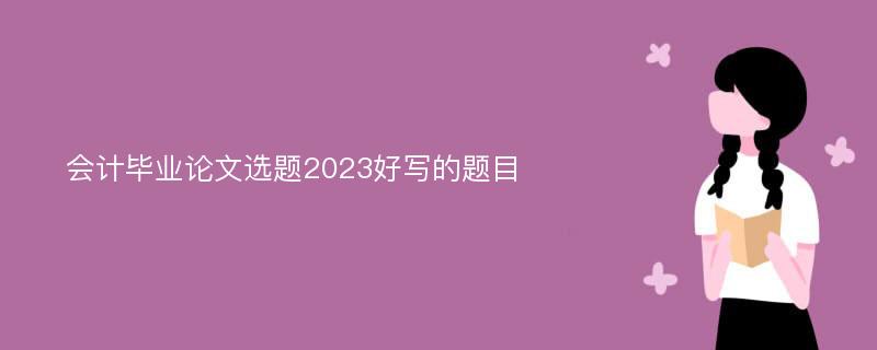 会计毕业论文选题2023好写的题目