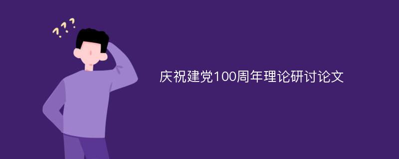 庆祝建党100周年理论研讨论文