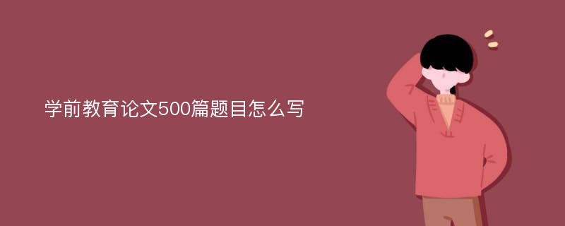 学前教育论文500篇题目怎么写