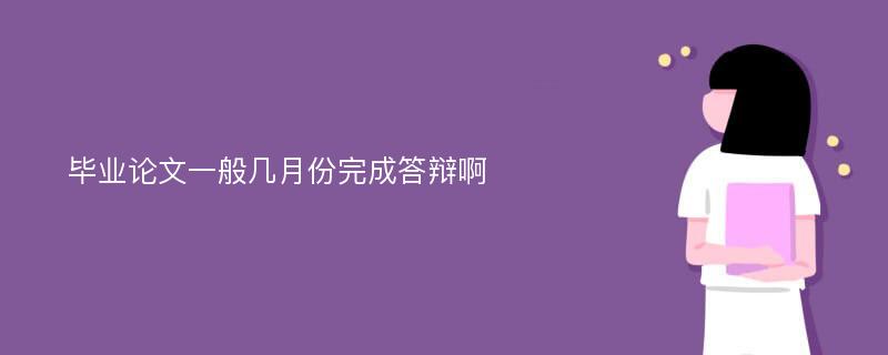 毕业论文一般几月份完成答辩啊