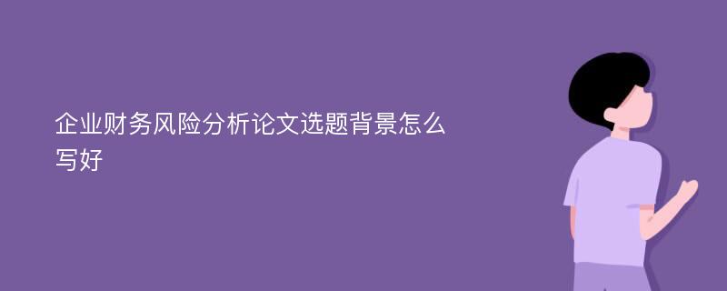 企业财务风险分析论文选题背景怎么写好