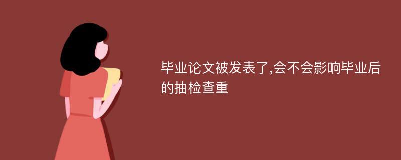 毕业论文被发表了,会不会影响毕业后的抽检查重