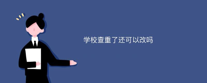 学校查重了还可以改吗