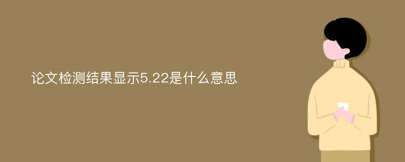 论文检测结果显示5.22是什么意思