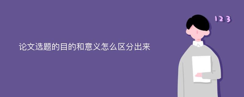 论文选题的目的和意义怎么区分出来