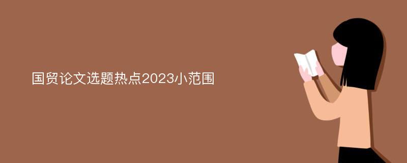 国贸论文选题热点2023小范围