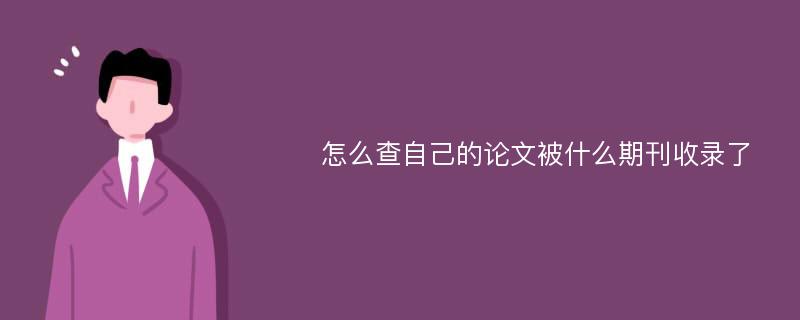 怎么查自己的论文被什么期刊收录了