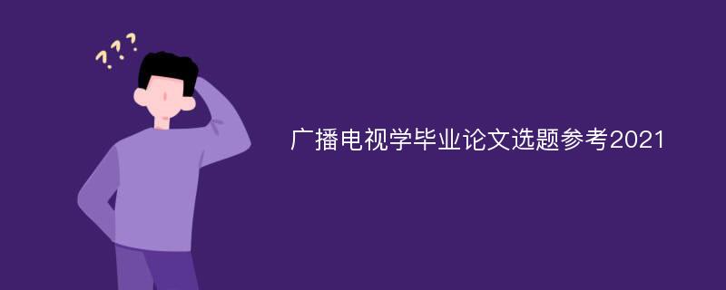 广播电视学毕业论文选题参考2021