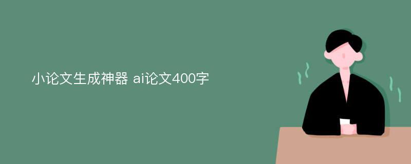 小论文生成神器 ai论文400字