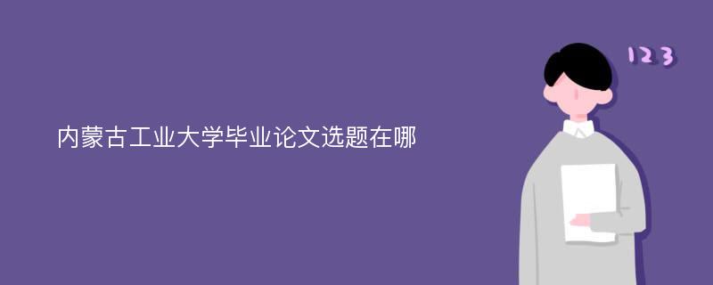 内蒙古工业大学毕业论文选题在哪