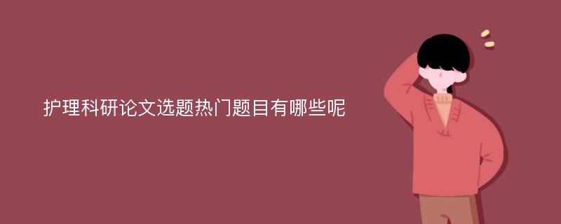 护理科研论文选题热门题目有哪些呢