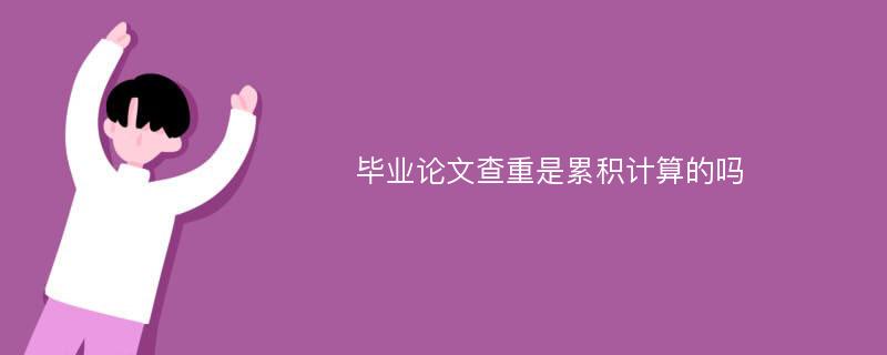 毕业论文查重是累积计算的吗