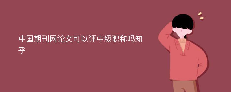 中国期刊网论文可以评中级职称吗知乎