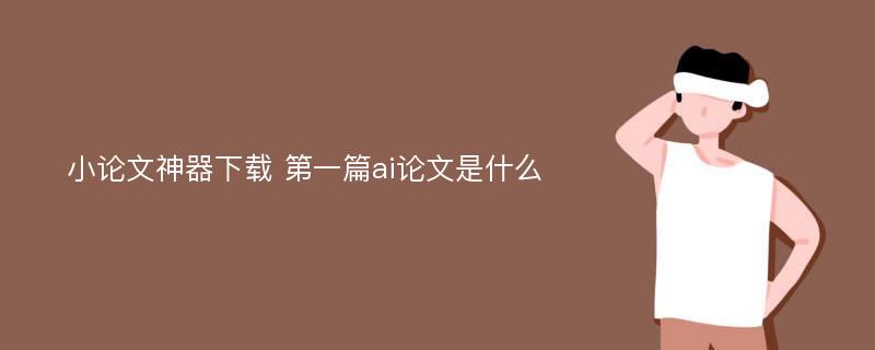 小论文神器下载 第一篇ai论文是什么