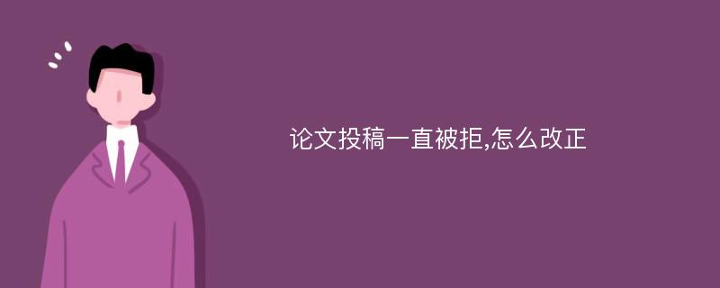 论文投稿一直被拒,怎么改正