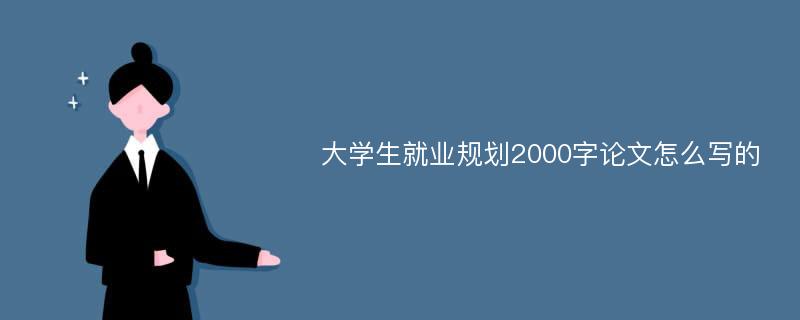 大学生就业规划2000字论文怎么写的