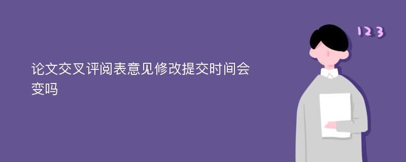 论文交叉评阅表意见修改提交时间会变吗