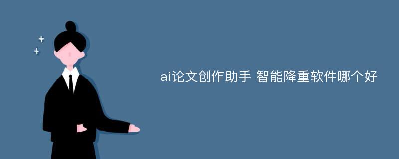 ai论文创作助手 智能降重软件哪个好