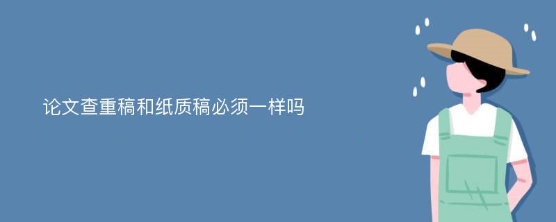 论文查重稿和纸质稿必须一样吗