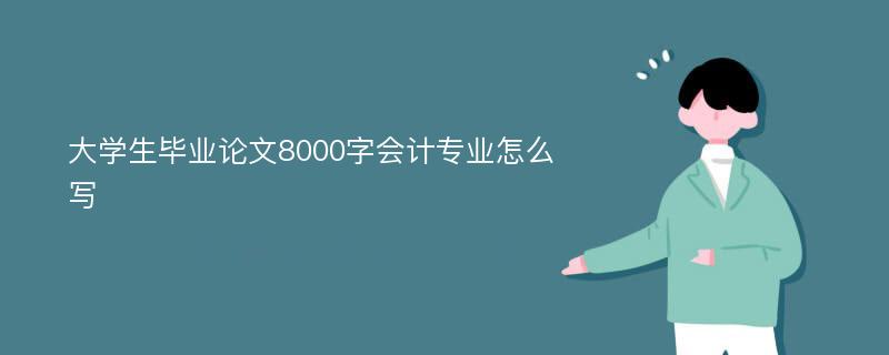 大学生毕业论文8000字会计专业怎么写