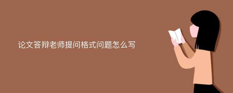 论文答辩老师提问格式问题怎么写