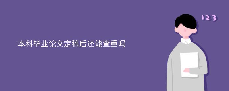 本科毕业论文定稿后还能查重吗